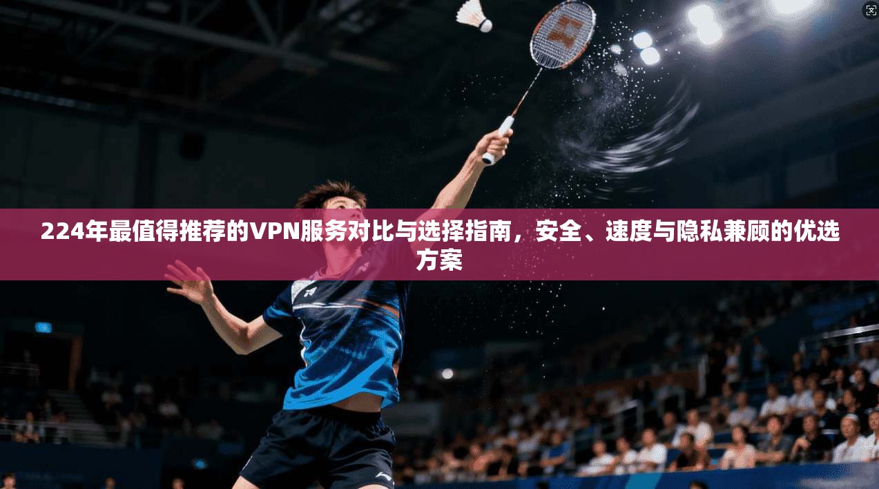 224年最值得推荐的VPN服务对比与选择指南,安全、速度与隐私兼顾的优选方案 224年最值得推荐的VPN服务对比与选择指南,安全、速度与隐私兼顾的优选方案