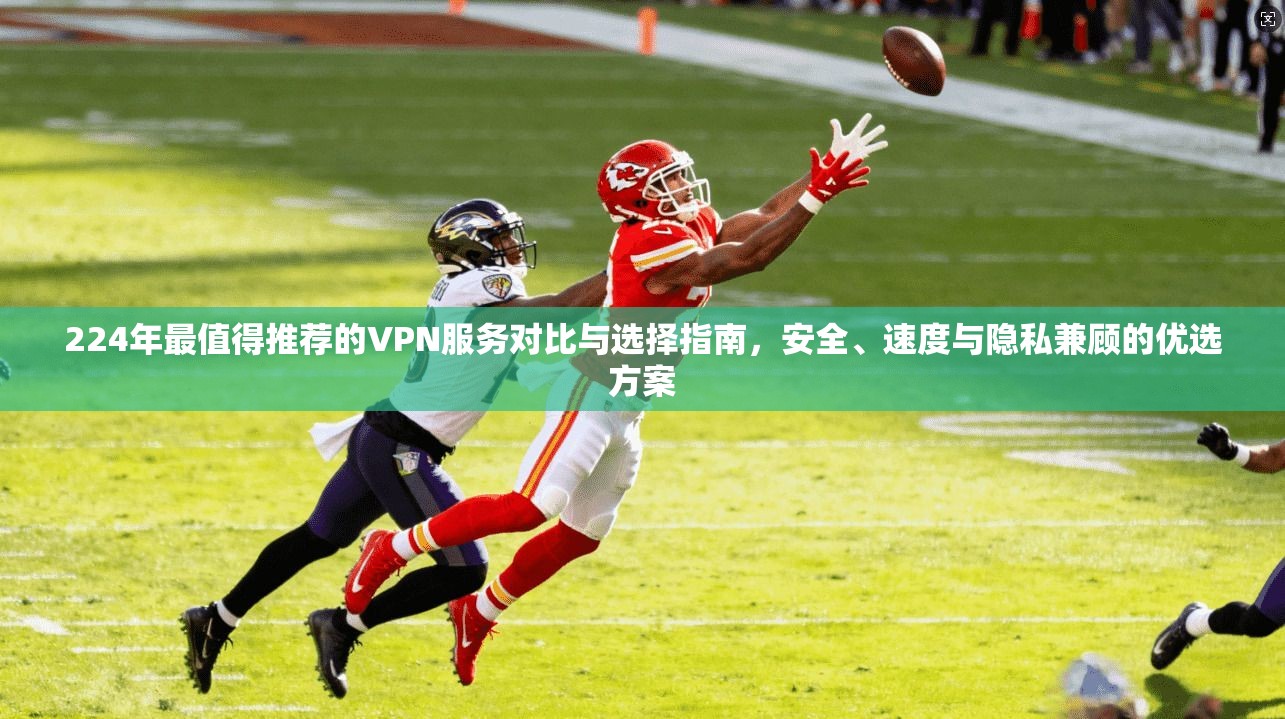 224年最值得推荐的VPN服务对比与选择指南，安全、速度与隐私兼顾的优选方案