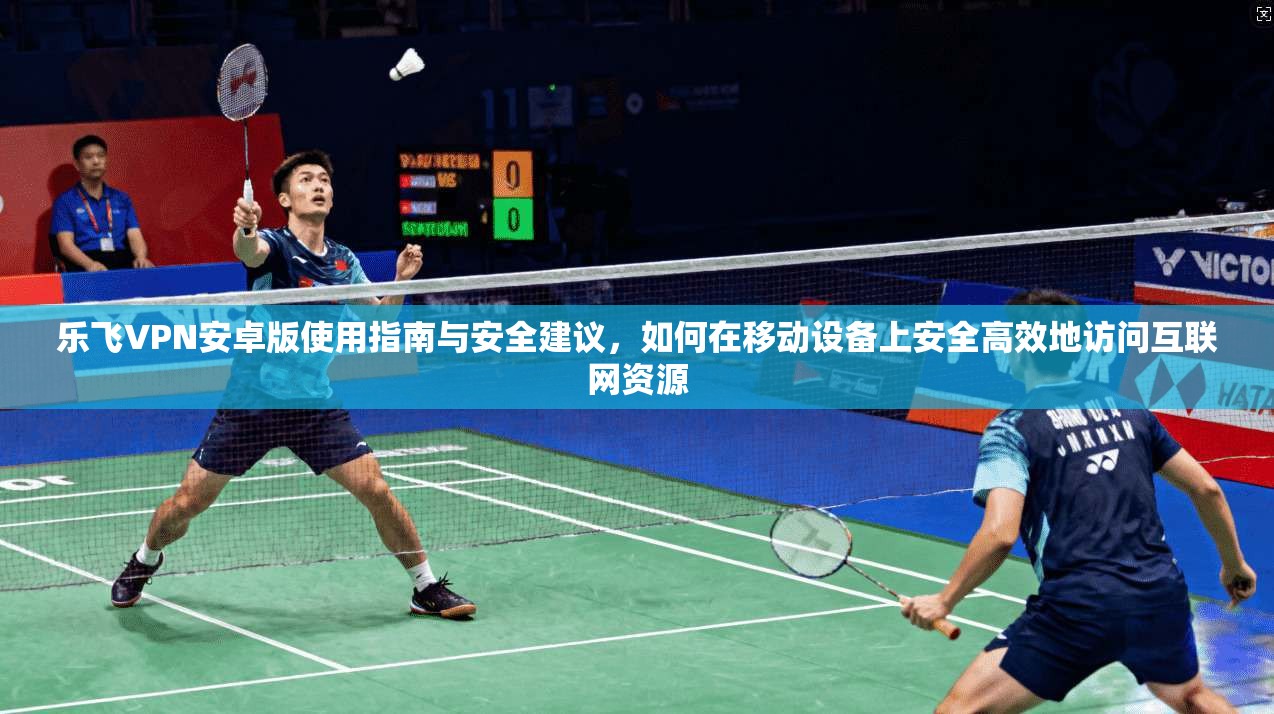 乐飞VPN安卓版使用指南与安全建议,如何在移动设备上安全高效地访问互联网资源 乐飞VPN安卓版使用指南与安全建议,如何在移动设备上安全高效地访问互联网资源