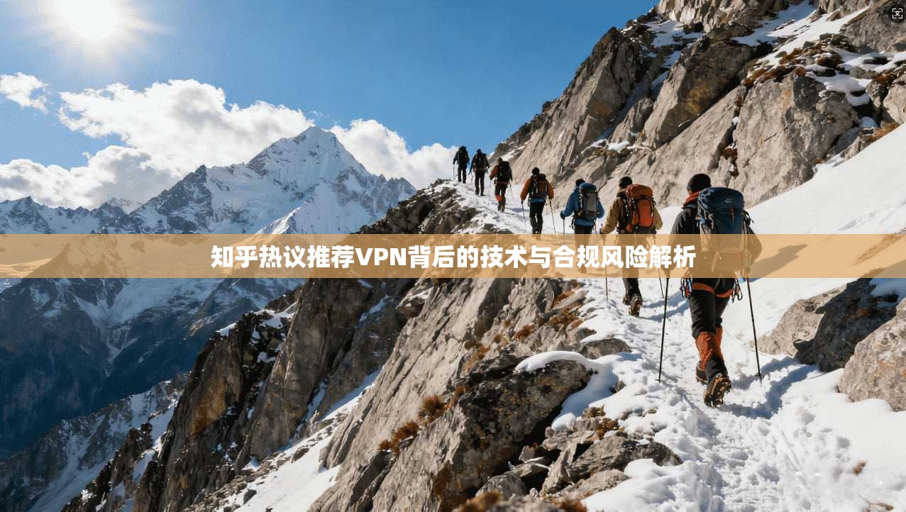 知乎热议推荐VPN背后的技术与合规风险解析 知乎热议推荐VPN背后的技术与合规风险解析
