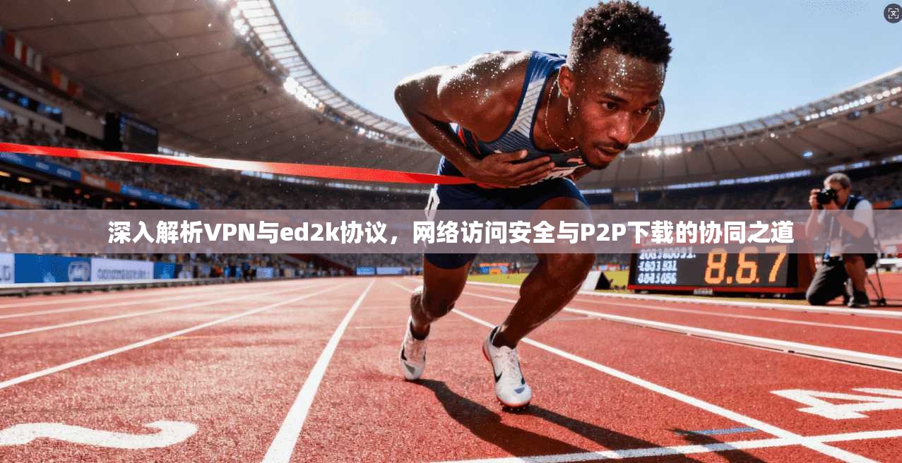 深入解析VPN与ed2k协议，网络访问安全与P2P下载的协同之道