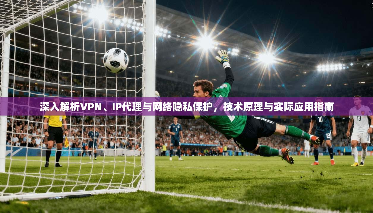 深入解析VPN、IP代理与网络隐私保护，技术原理与实际应用指南