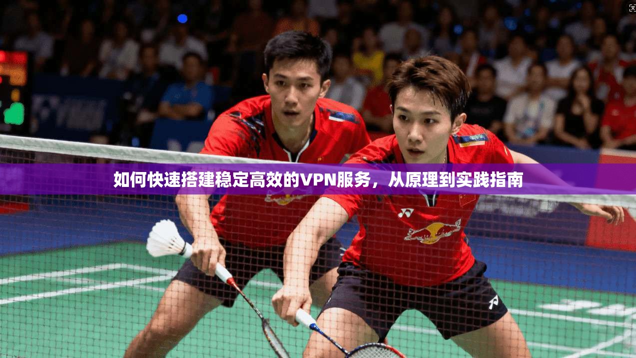 如何快速搭建稳定高效的VPN服务，从原理到实践指南