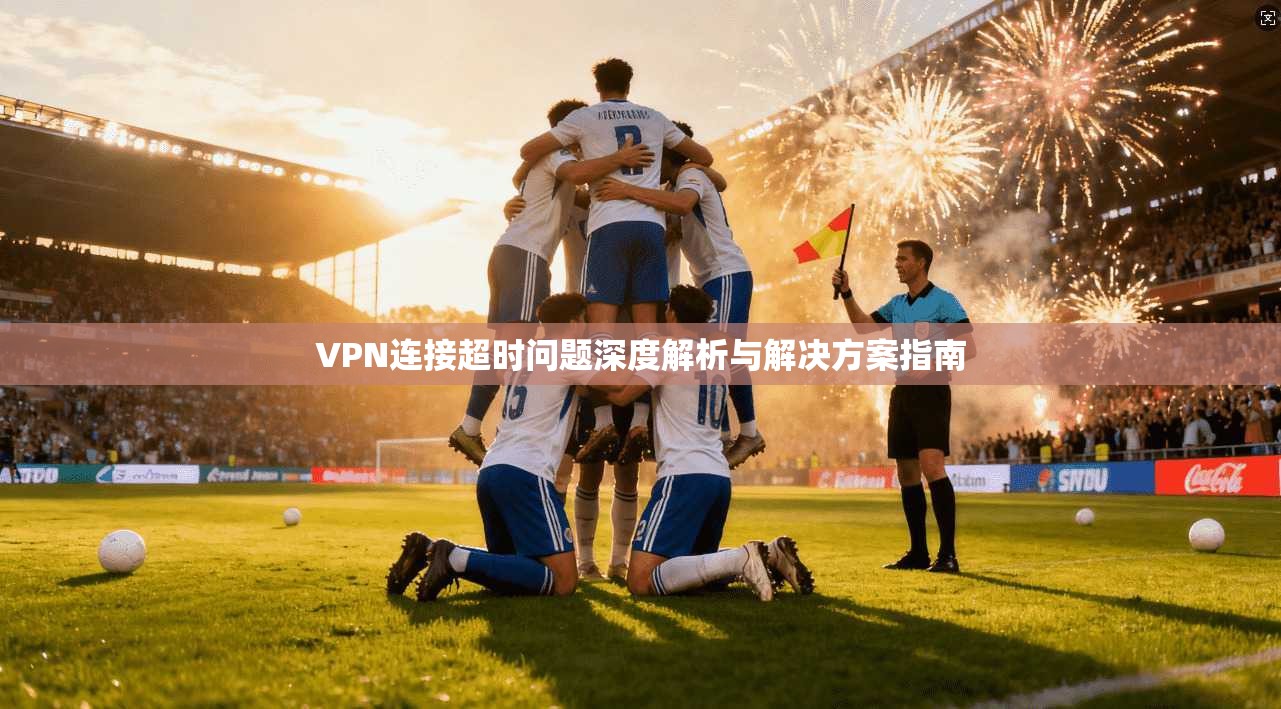 VPN连接超时问题深度解析与解决方案指南 VPN连接超时问题深度解析与解决方案指南