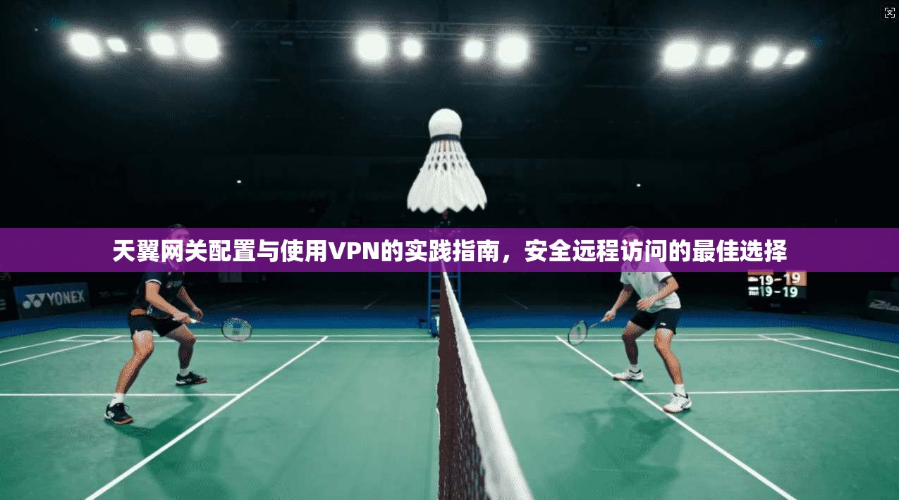 天翼网关配置与使用VPN的实践指南，安全远程访问的最佳选择