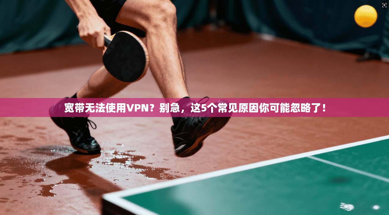 宽带无法使用VPN?别急,这5个常见原因你可能忽略了! 宽带无法使用VPN?别急,这5个常见原因你可能忽略了!
