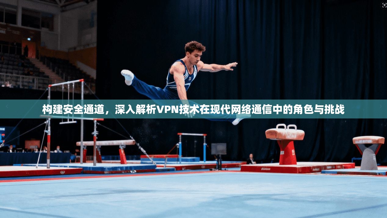 构建安全通道,深入解析VPN技术在现代网络通信中的角色与挑战 构建安全通道,深入解析VPN技术在现代网络通信中的角色与挑战