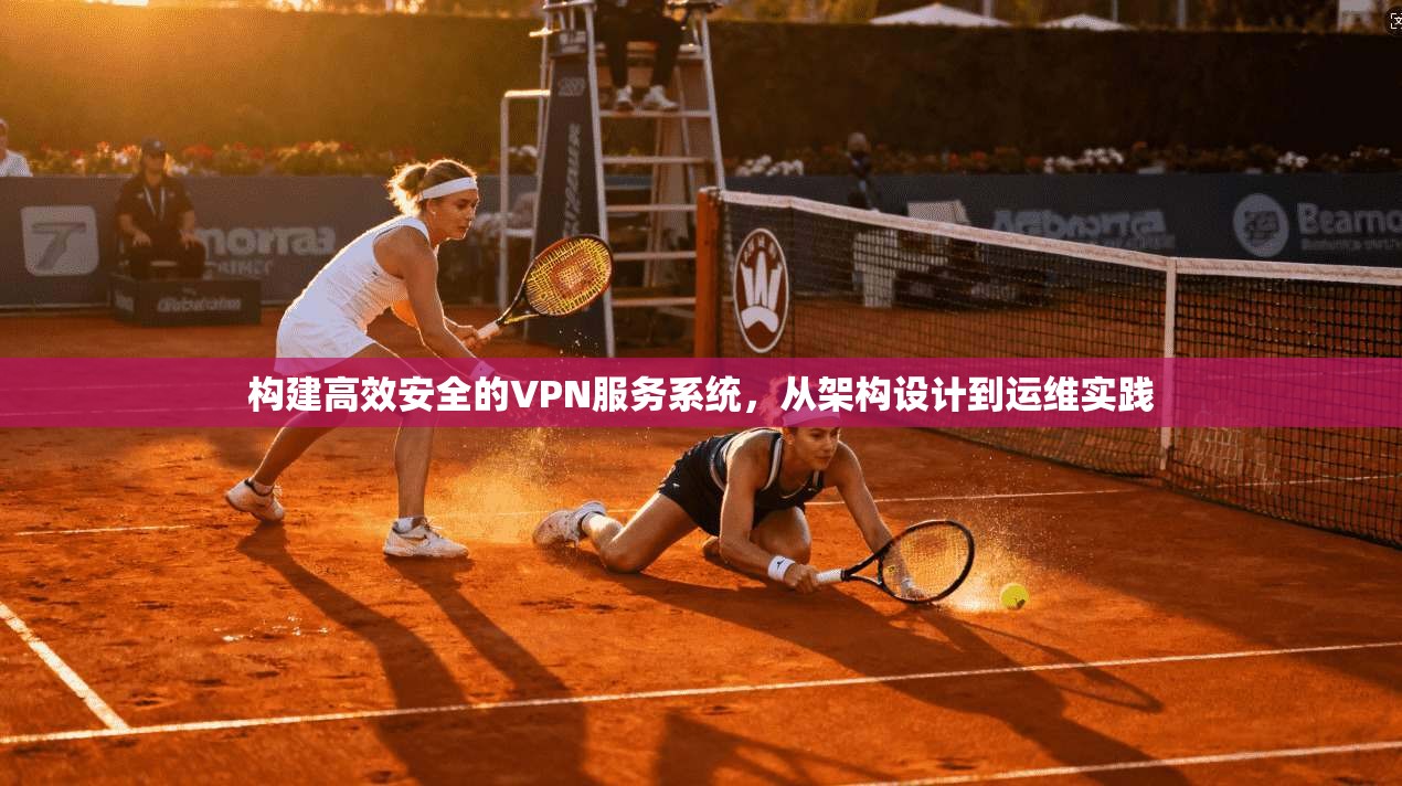 构建高效安全的VPN服务系统,从架构设计到运维实践 构建高效安全的VPN服务系统,从架构设计到运维实践