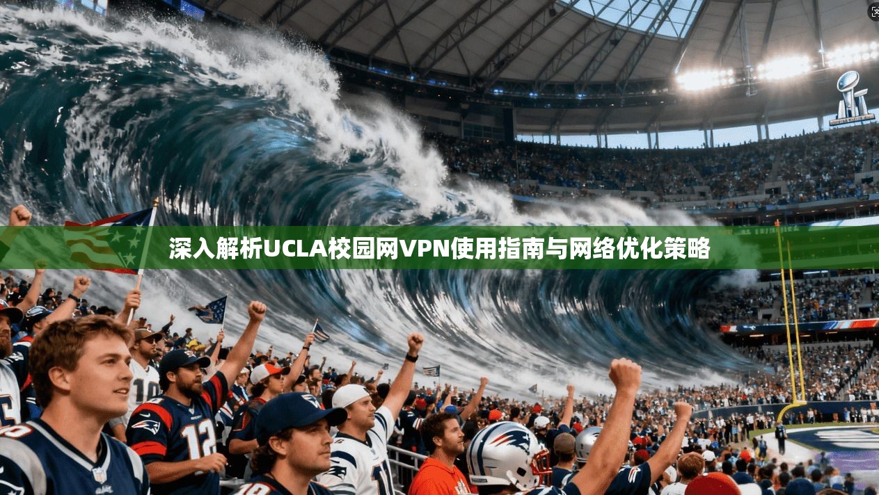 深入解析UCLA校园网VPN使用指南与网络优化策略 深入解析UCLA校园网VPN使用指南与网络优化策略