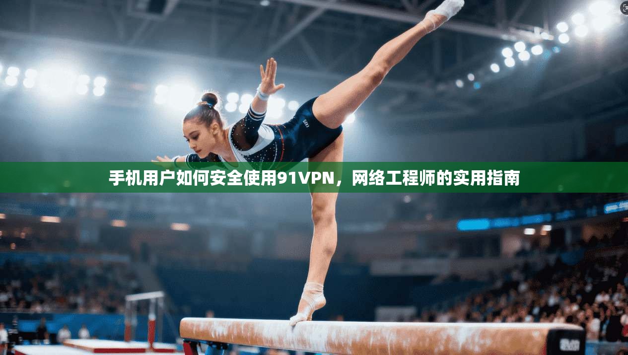手机用户如何安全使用91VPN，网络工程师的实用指南