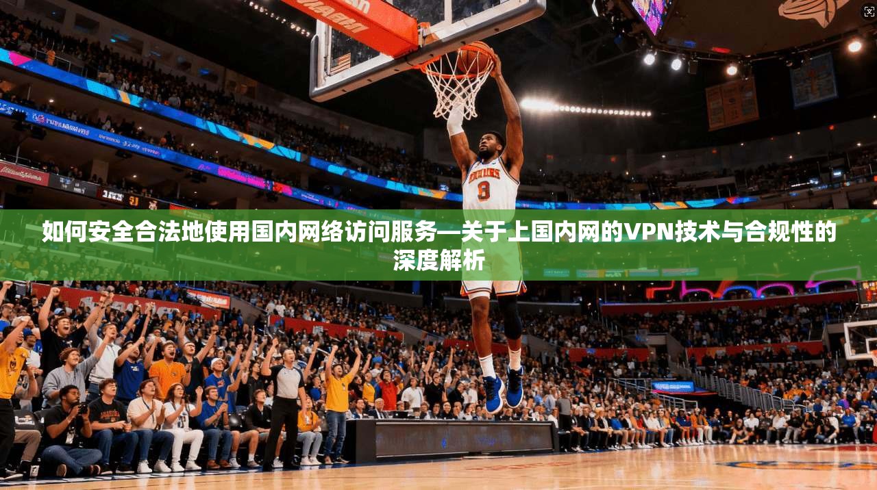 如何安全合法地使用国内网络访问服务—关于上国内网的VPN技术与合规性的深度解析 如何安全合法地使用国内网络访问服务—关于上国内网的VPN技术与合规性的深度解析