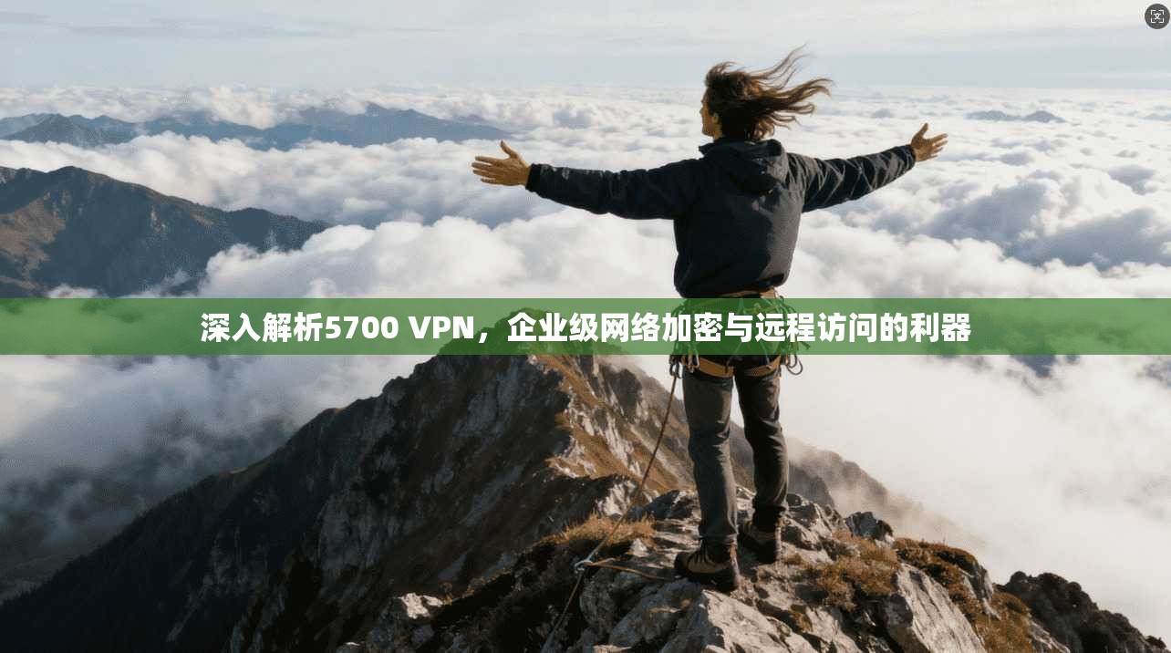 深入解析5700 VPN,企业级网络加密与远程访问的利器 深入解析5700 VPN,企业级网络加密与远程访问的利器