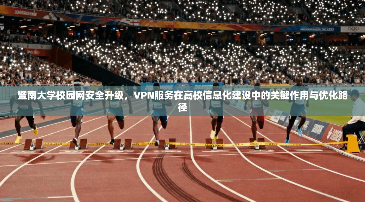 暨南大学校园网安全升级,VPN服务在高校信息化建设中的关键作用与优化路径 暨南大学校园网安全升级,VPN服务在高校信息化建设中的关键作用与优化路径