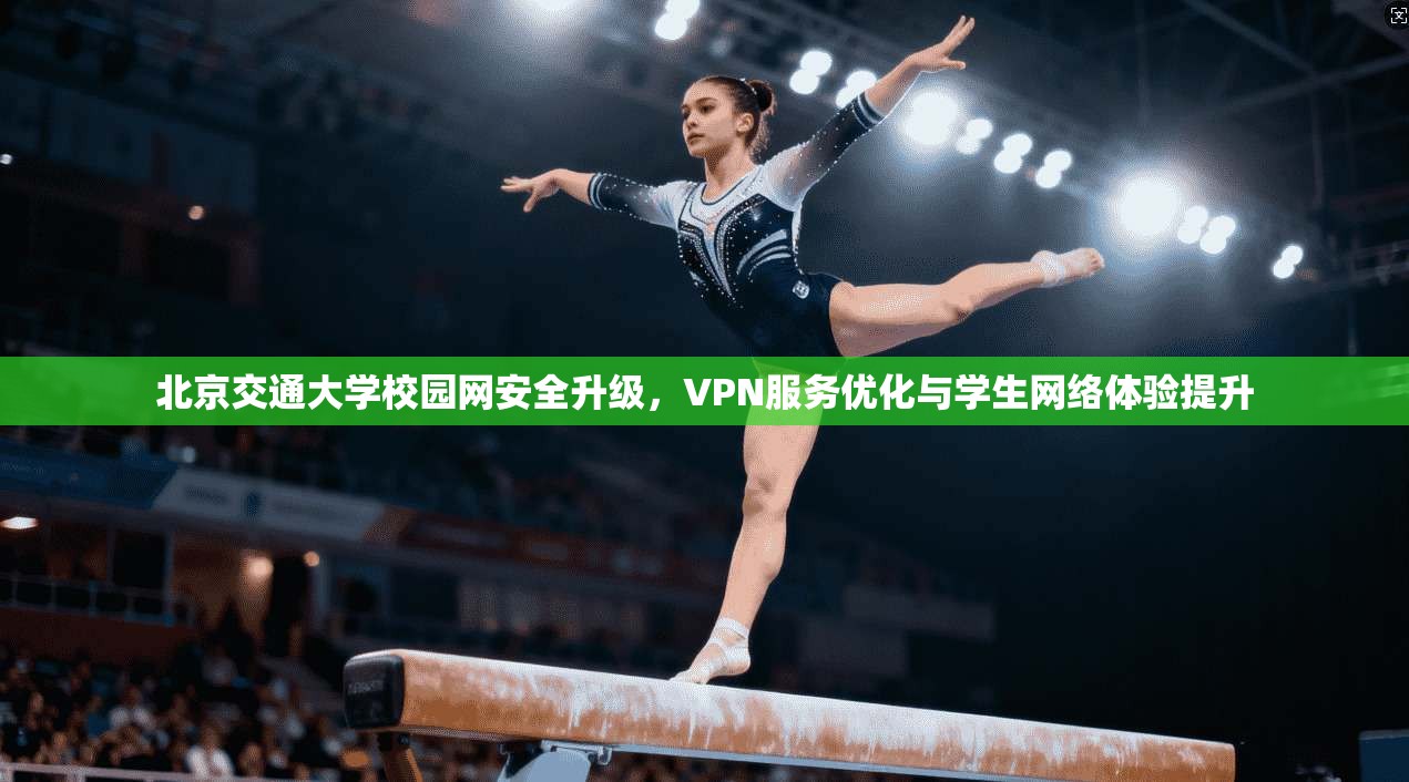 北京交通大学校园网安全升级,VPN服务优化与学生网络体验提升 北京交通大学校园网安全升级,VPN服务优化与学生网络体验提升