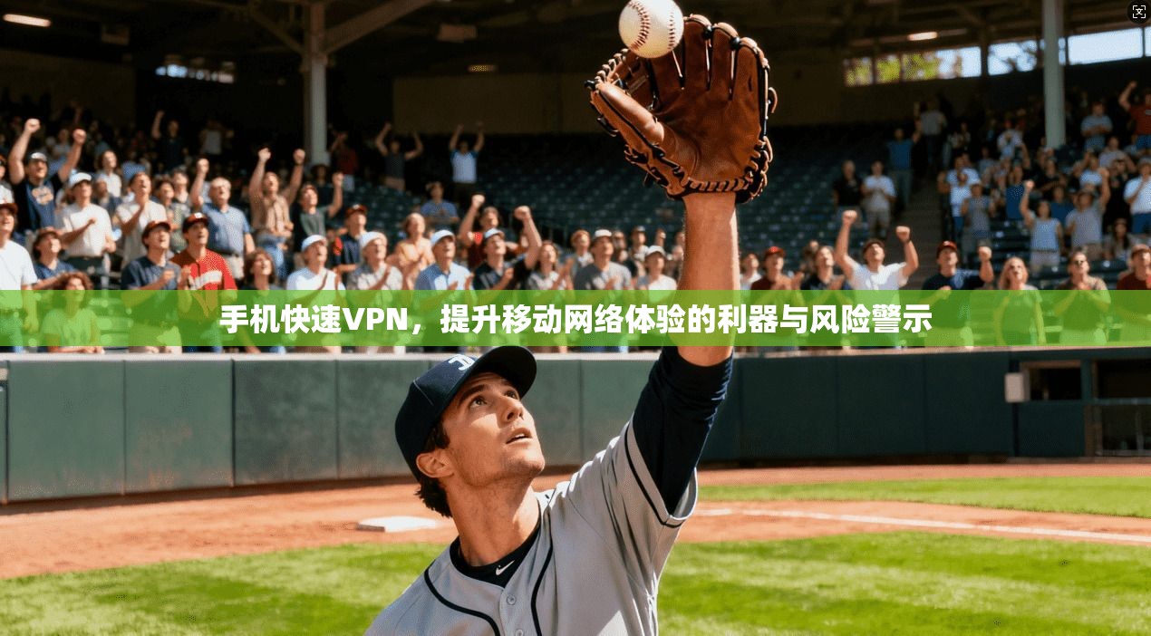 手机快速VPN，提升移动网络体验的利器与风险警示