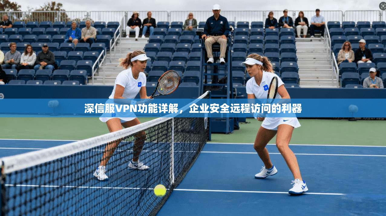 深信服VPN功能详解，企业安全远程访问的利器