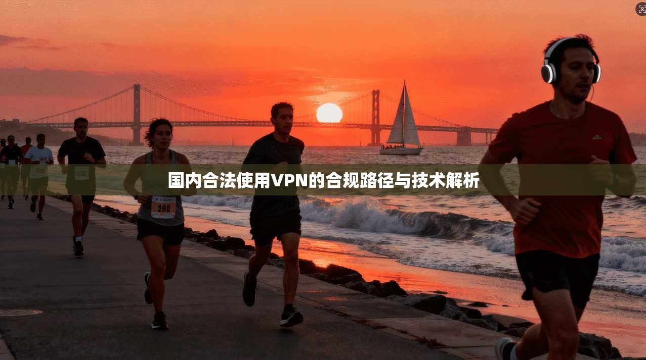 国内合法使用VPN的合规路径与技术解析 国内合法使用VPN的合规路径与技术解析