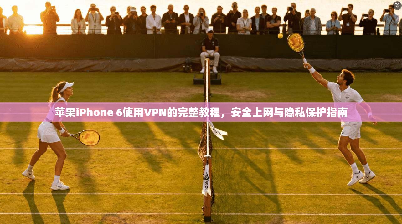 苹果iPhone 6使用VPN的完整教程,安全上网与隐私保护指南 苹果iPhone 6使用VPN的完整教程,安全上网与隐私保护指南