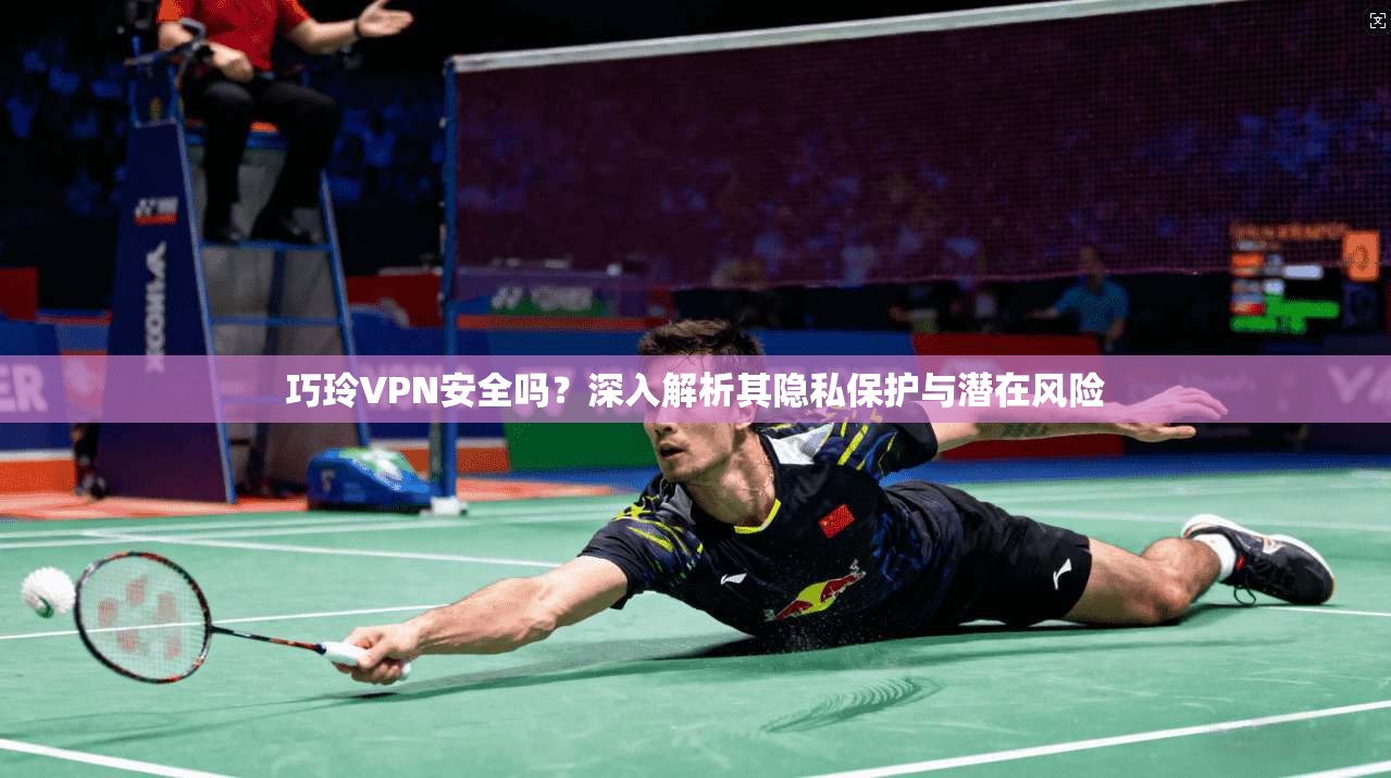 巧玲VPN安全吗？深入解析其隐私保护与潜在风险