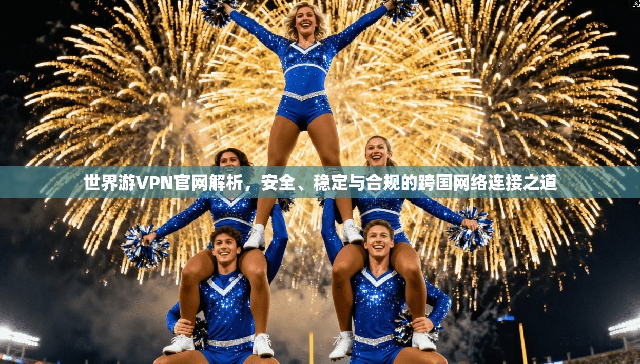 世界游VPN官网解析，安全、稳定与合规的跨国网络连接之道