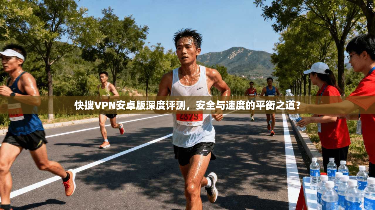 快搜VPN安卓版深度评测，安全与速度的平衡之道？