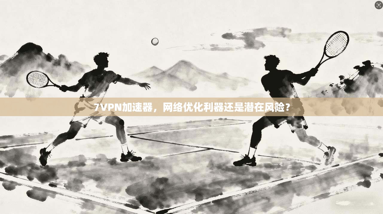 7VPN加速器,网络优化利器还是潜在风险? 7VPN加速器,网络优化利器还是潜在风险?