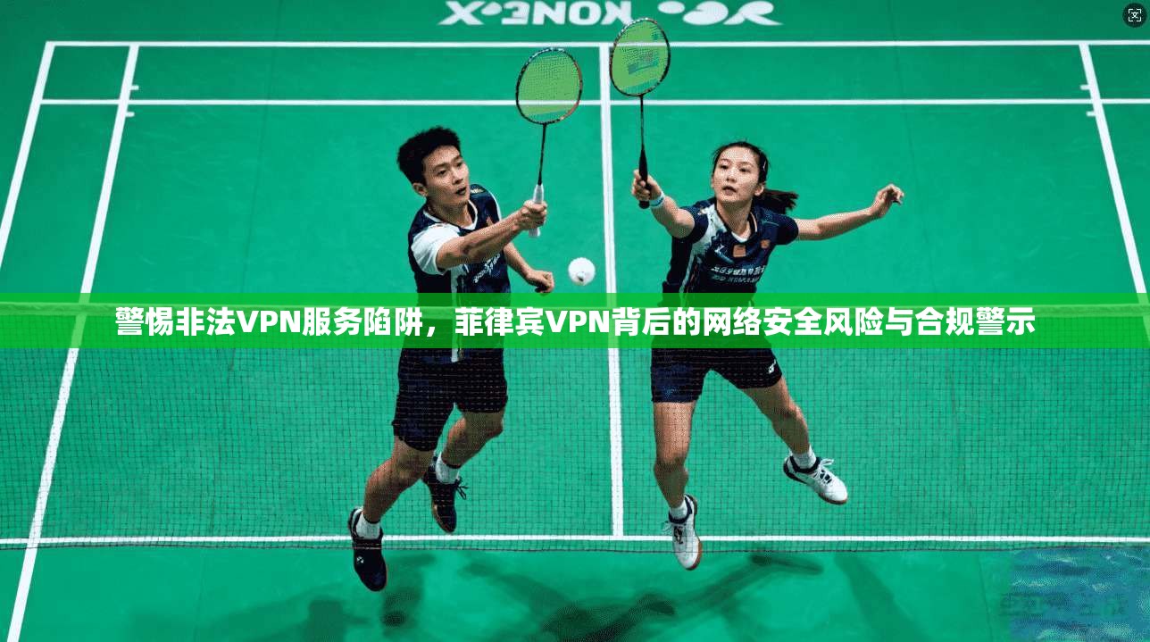 警惕非法VPN服务陷阱，菲律宾VPN背后的网络安全风险与合规警示