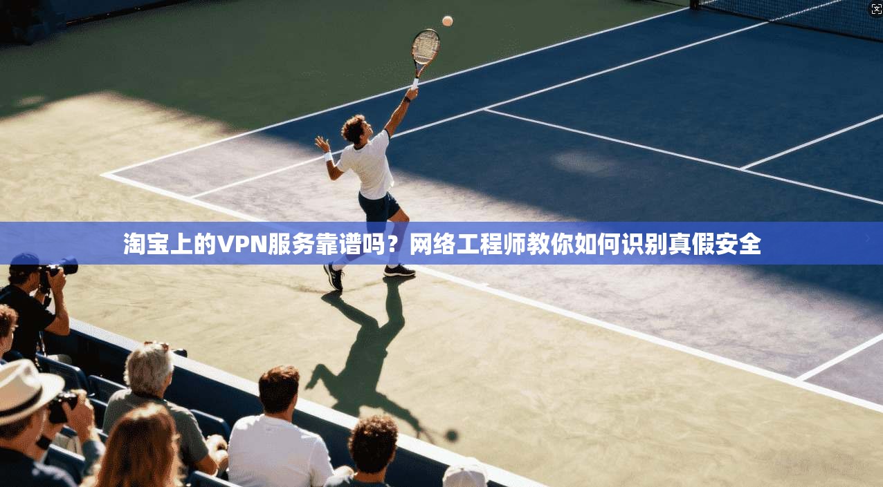 淘宝上的VPN服务靠谱吗？网络工程师教你如何识别真假安全