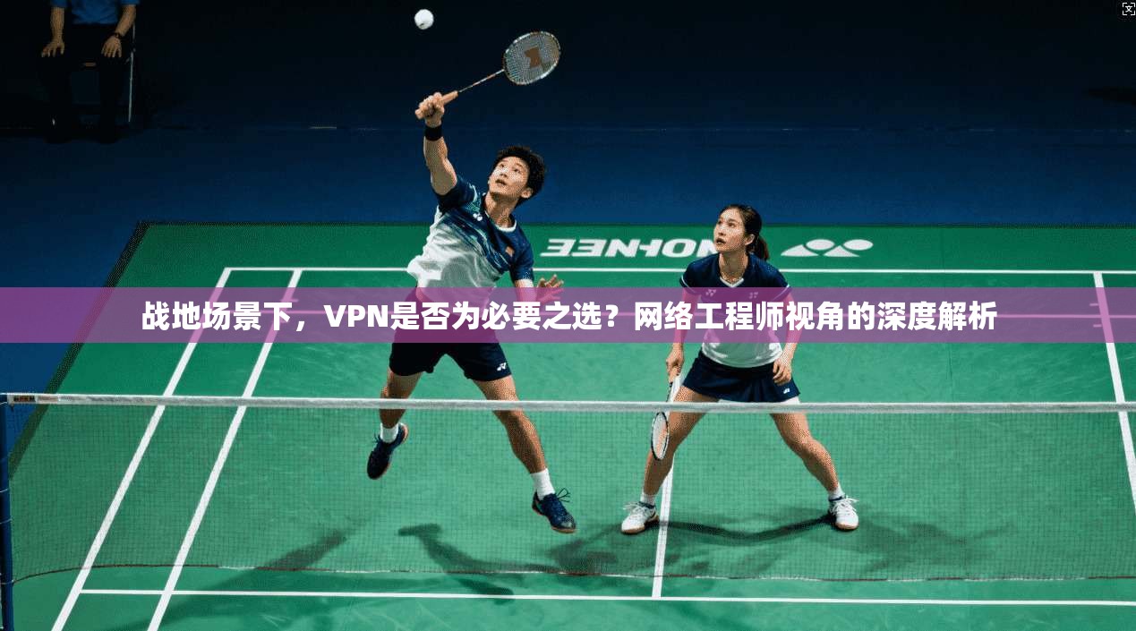 战地场景下，VPN是否为必要之选？网络工程师视角的深度解析