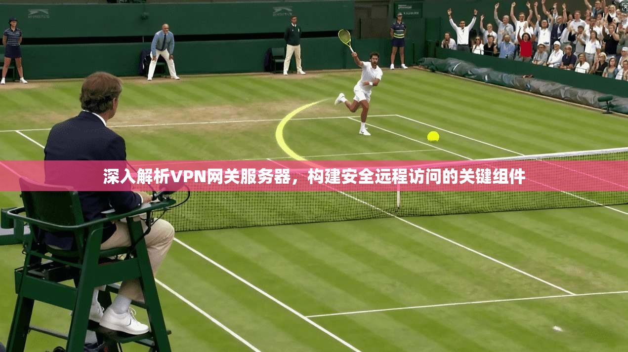 深入解析VPN网关服务器，构建安全远程访问的关键组件