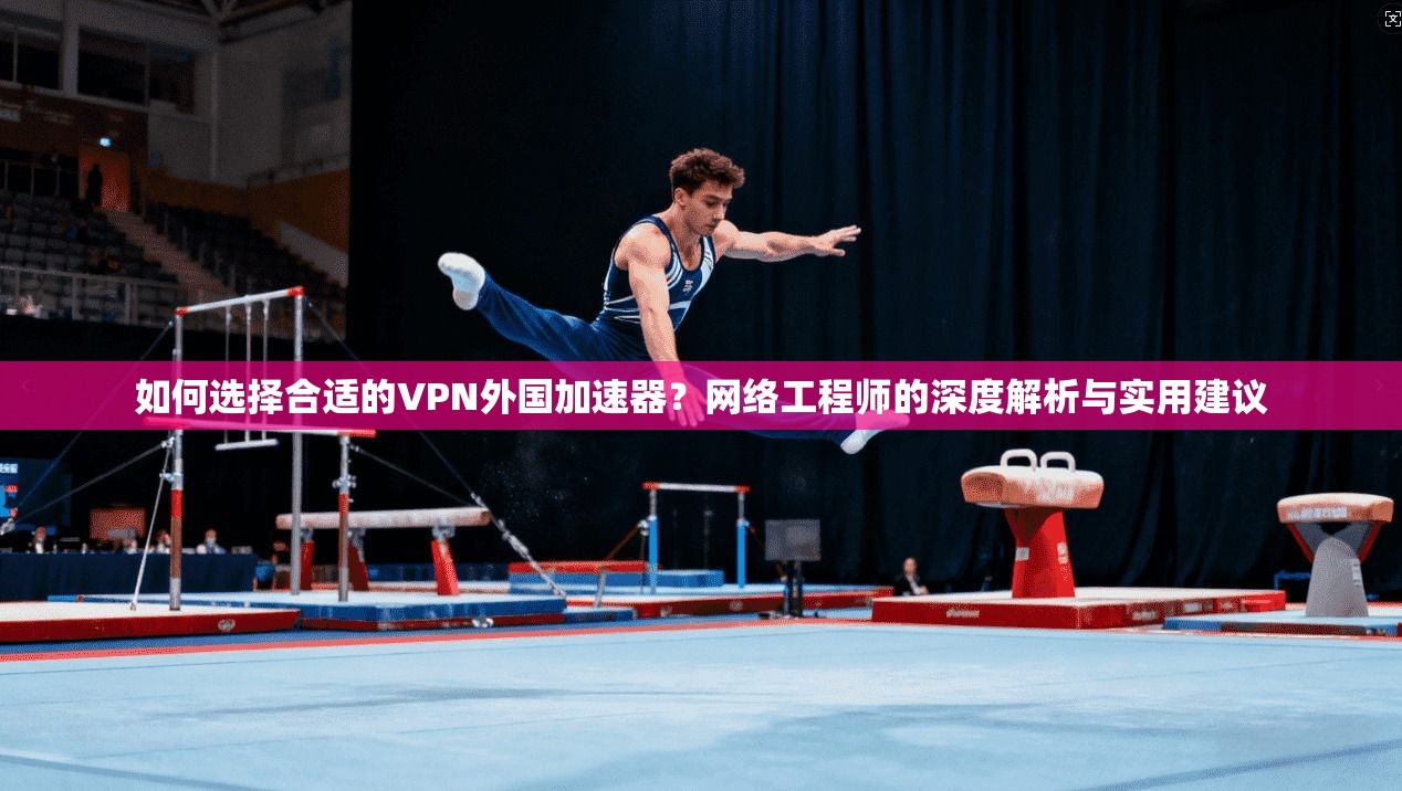 如何选择合适的VPN外国加速器?网络工程师的深度解析与实用建议 如何选择合适的VPN外国加速器?网络工程师的深度解析与实用建议