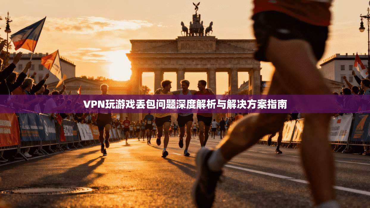 VPN玩游戏丢包问题深度解析与解决方案指南