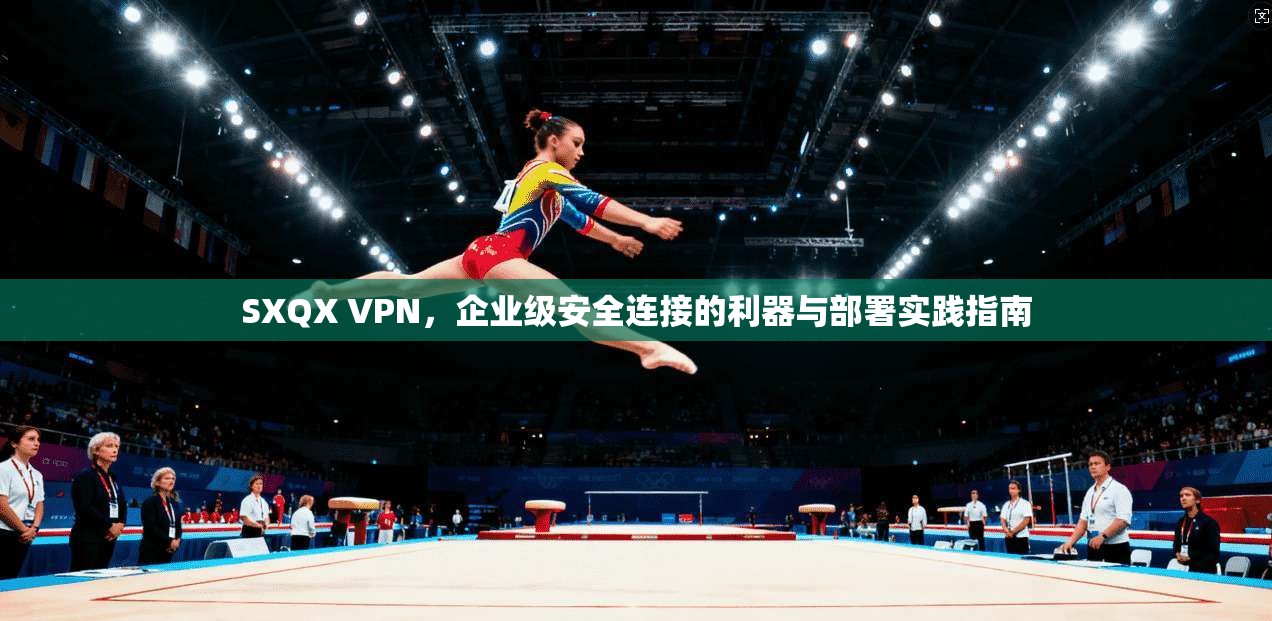 SXQX VPN，企业级安全连接的利器与部署实践指南