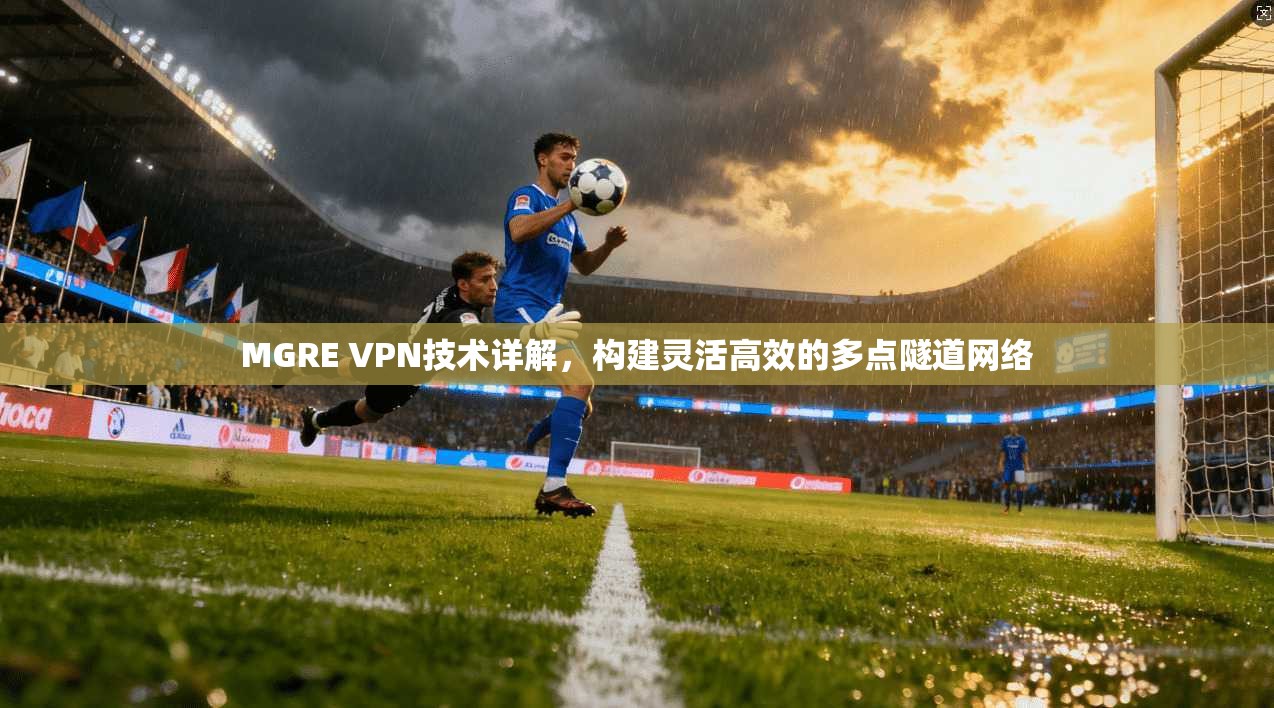 MGRE VPN技术详解，构建灵活高效的多点隧道网络