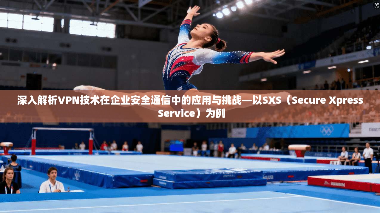 深入解析VPN技术在企业安全通信中的应用与挑战—以SXS（Secure Xpress Service）为例