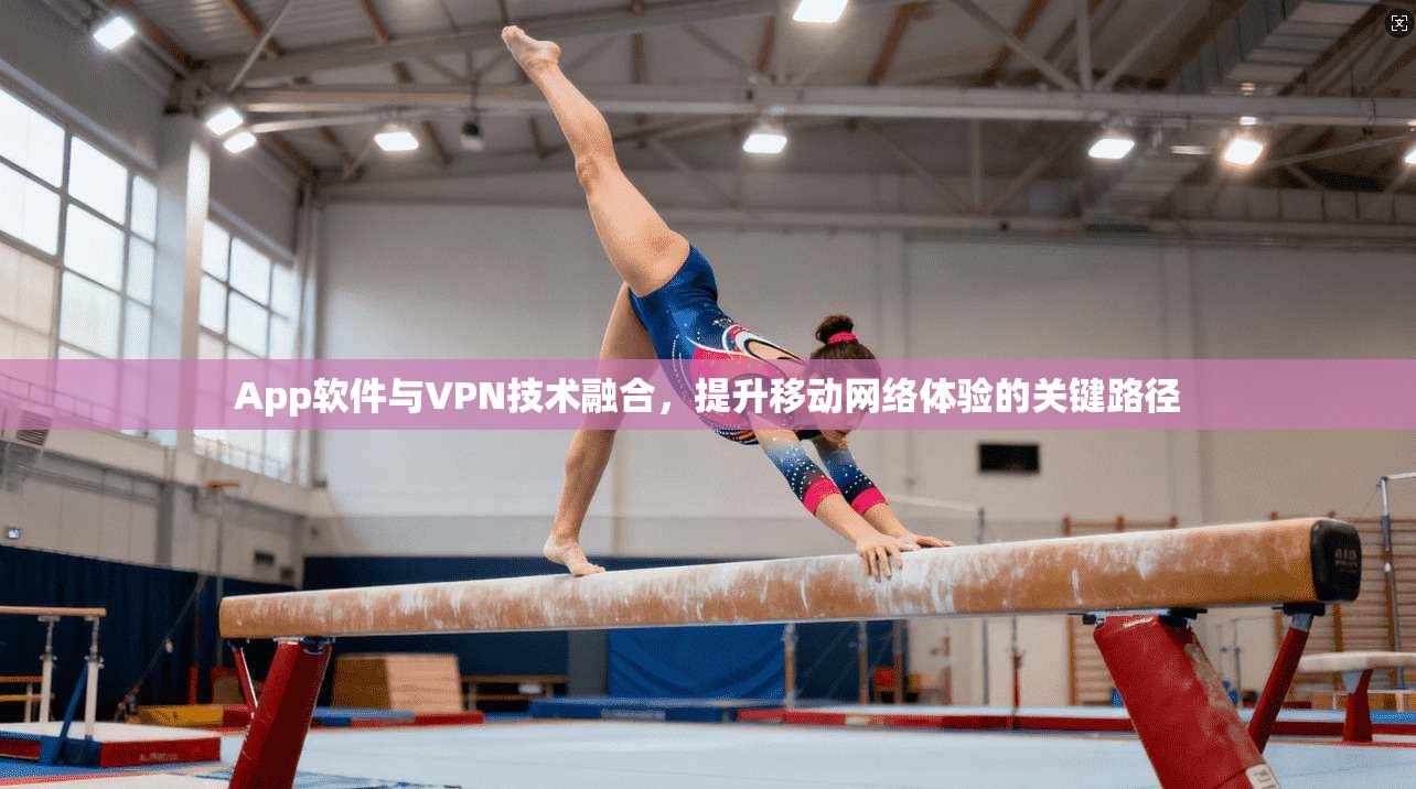 App软件与VPN技术融合，提升移动网络体验的关键路径