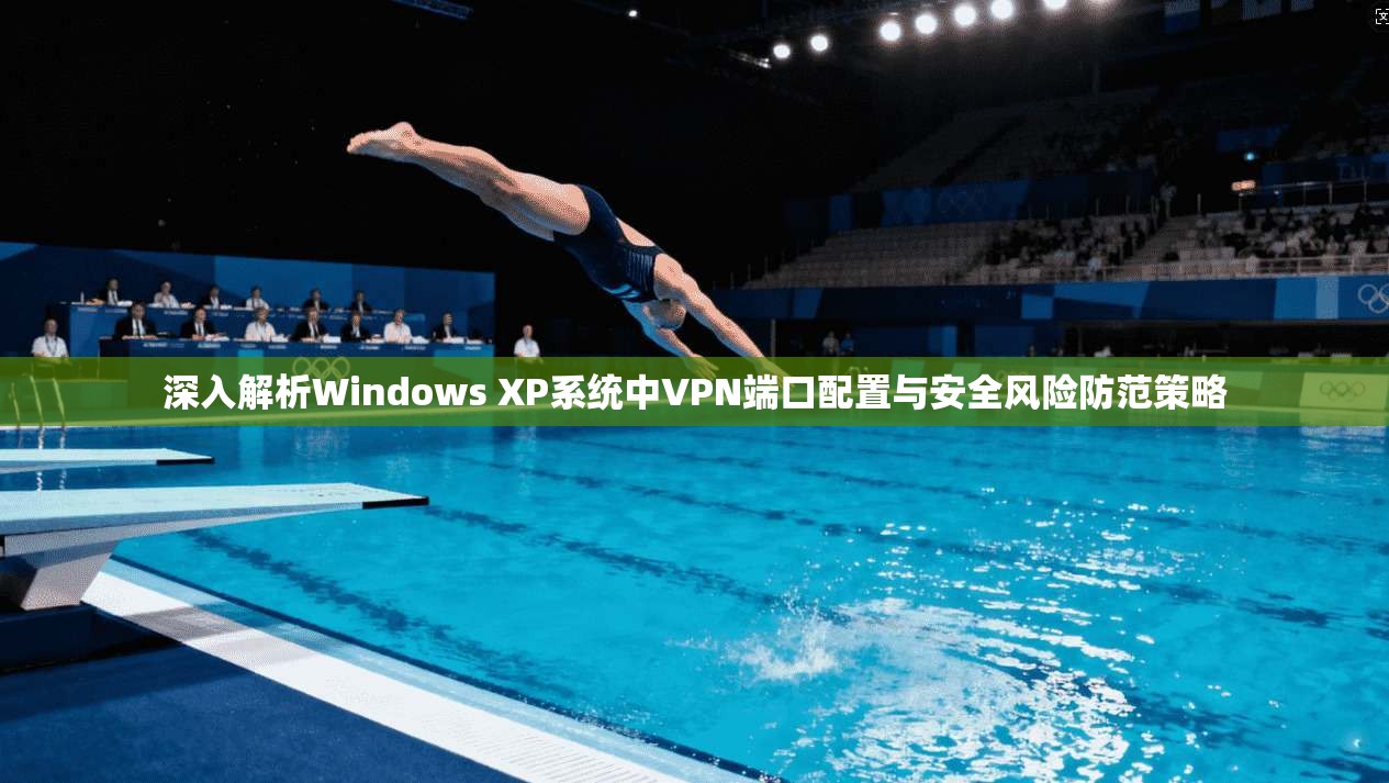 深入解析Windows XP系统中VPN端口配置与安全风险防范策略