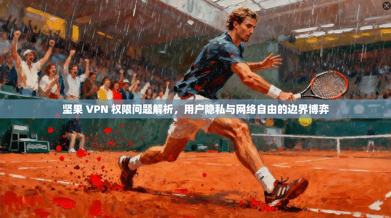 坚果 VPN 权限问题解析,用户隐私与网络自由的边界博弈 坚果 VPN 权限问题解析,用户隐私与网络自由的边界博弈