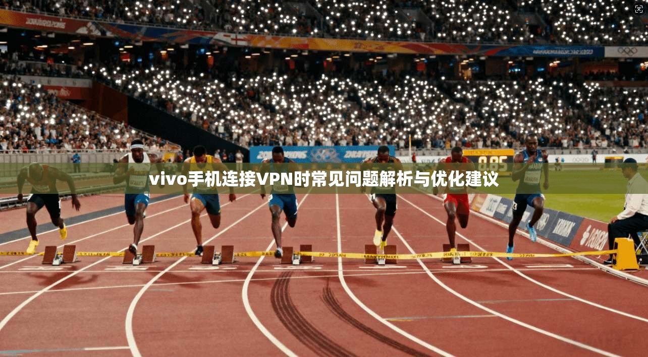 vivo手机连接VPN时常见问题解析与优化建议 vivo手机连接VPN时常见问题解析与优化建议