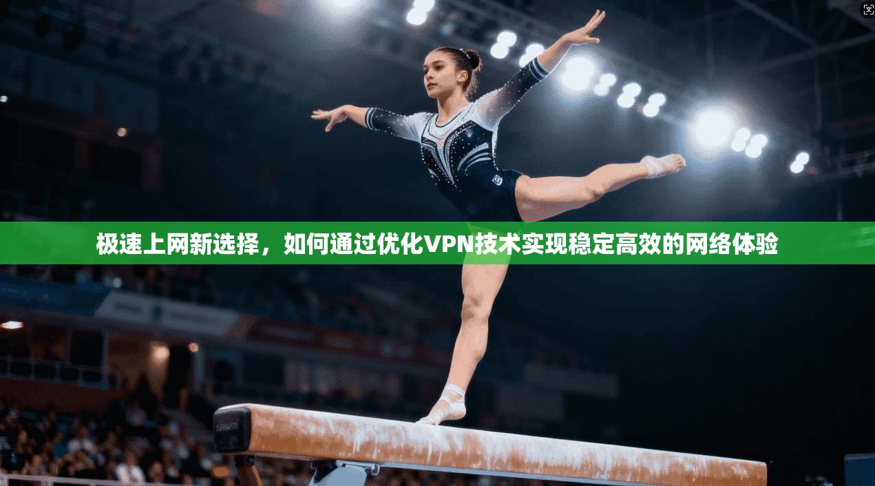 极速上网新选择，如何通过优化VPN技术实现稳定高效的网络体验