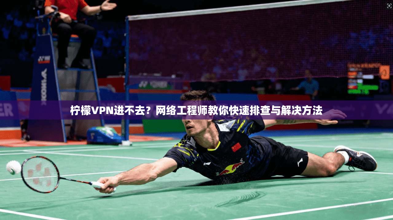 柠檬VPN进不去？网络工程师教你快速排查与解决方法