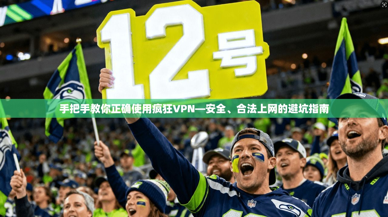手把手教你正确使用疯狂VPN—安全、合法上网的避坑指南