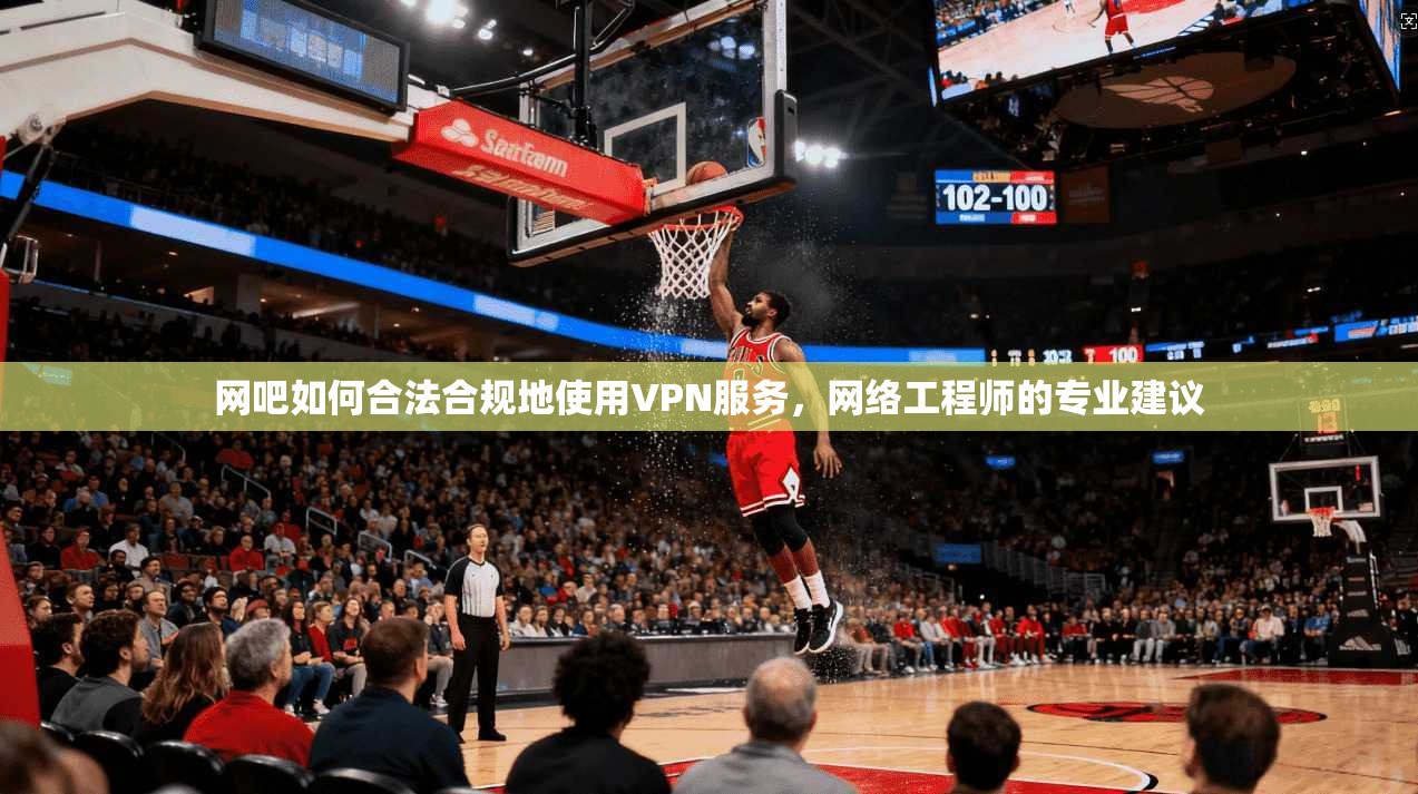 网吧如何合法合规地使用VPN服务,网络工程师的专业建议 网吧如何合法合规地使用VPN服务,网络工程师的专业建议