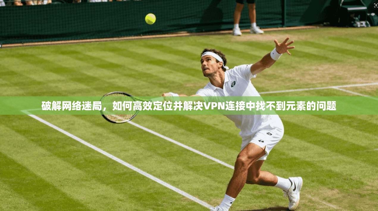 破解网络迷局,如何高效定位并解决VPN连接中找不到元素的问题 破解网络迷局,如何高效定位并解决VPN连接中找不到元素的问题