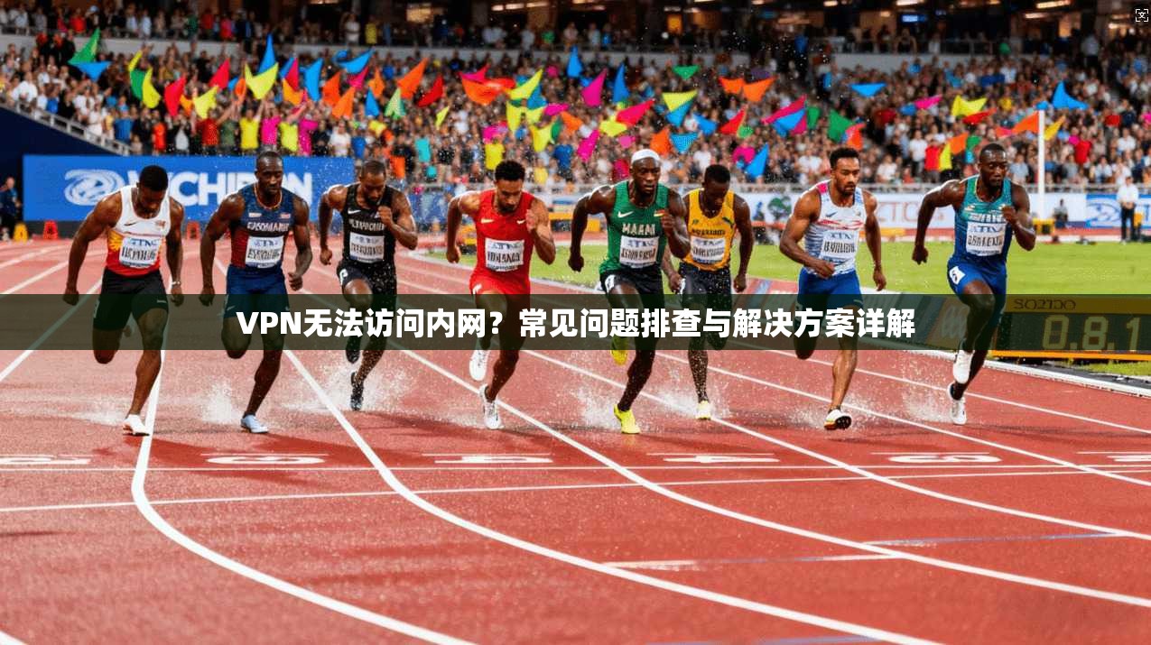 VPN无法访问内网？常见问题排查与解决方案详解