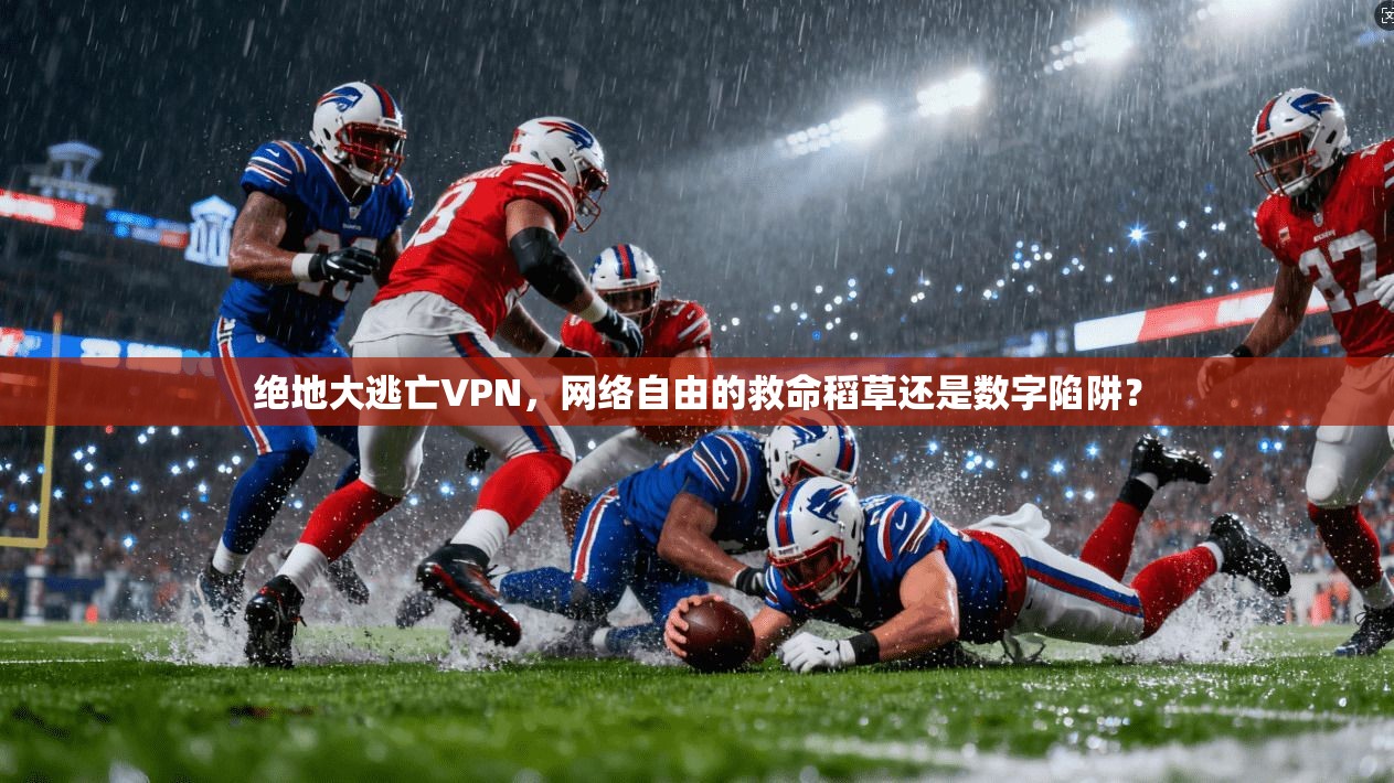 绝地大逃亡VPN，网络自由的救命稻草还是数字陷阱？