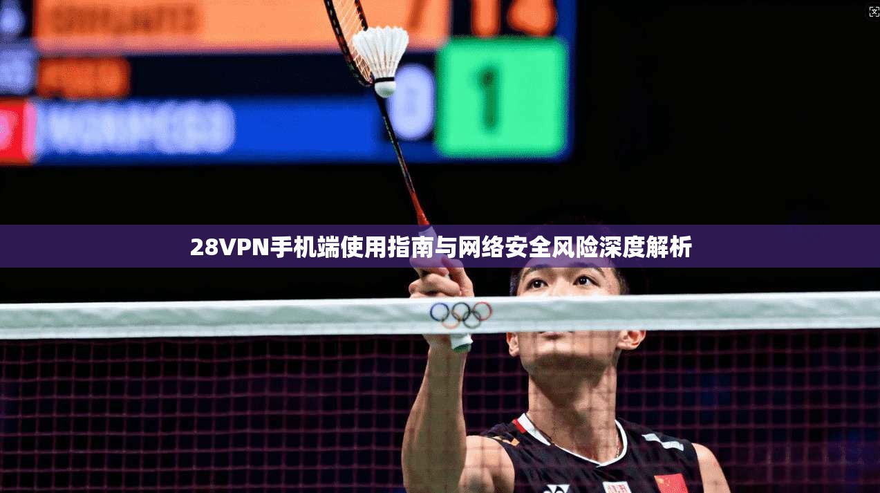 28VPN手机端使用指南与网络安全风险深度解析 28VPN手机端使用指南与网络安全风险深度解析
