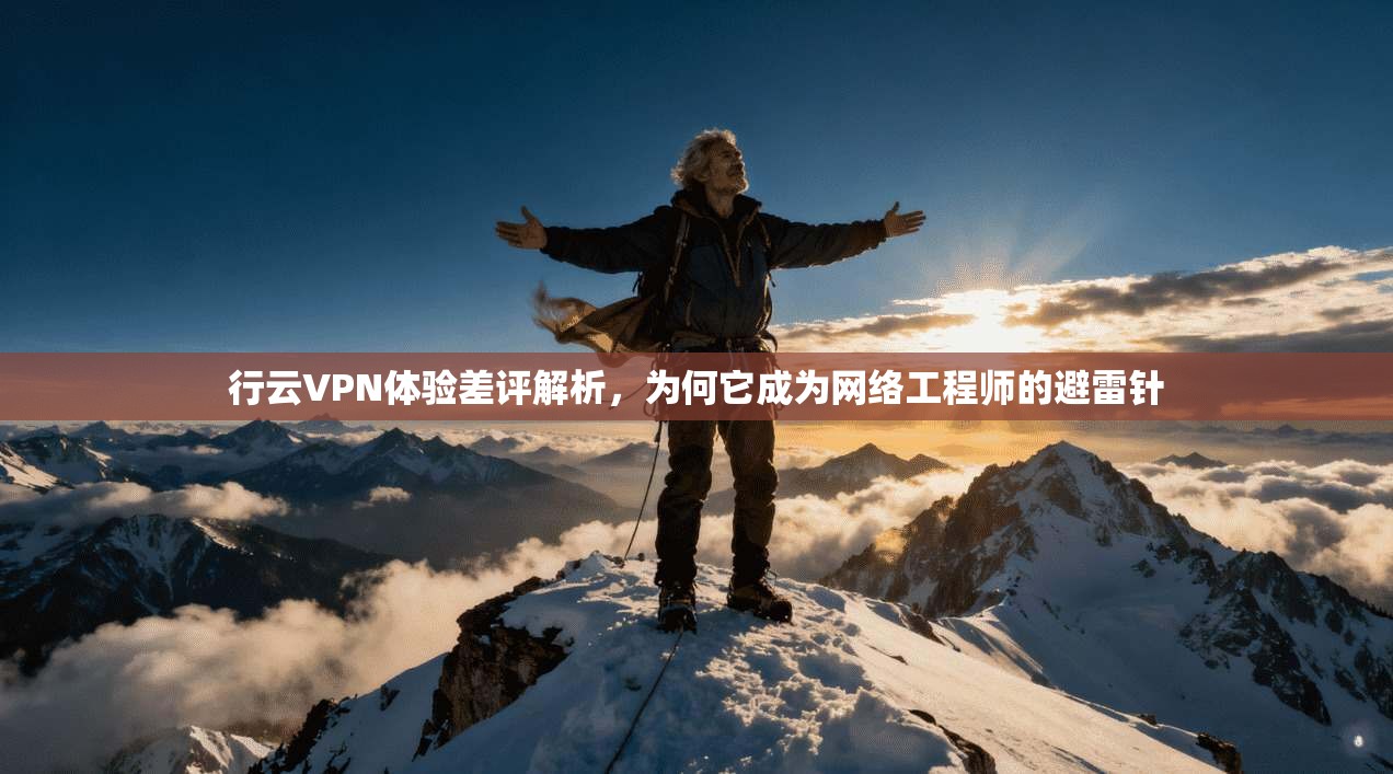 行云VPN体验差评解析,为何它成为网络工程师的避雷针 行云VPN体验差评解析,为何它成为网络工程师的避雷针