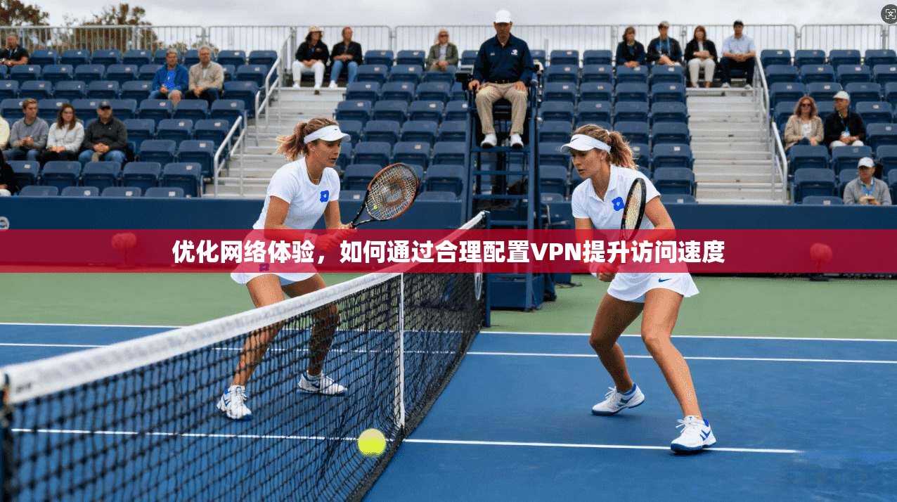 优化网络体验，如何通过合理配置VPN提升访问速度