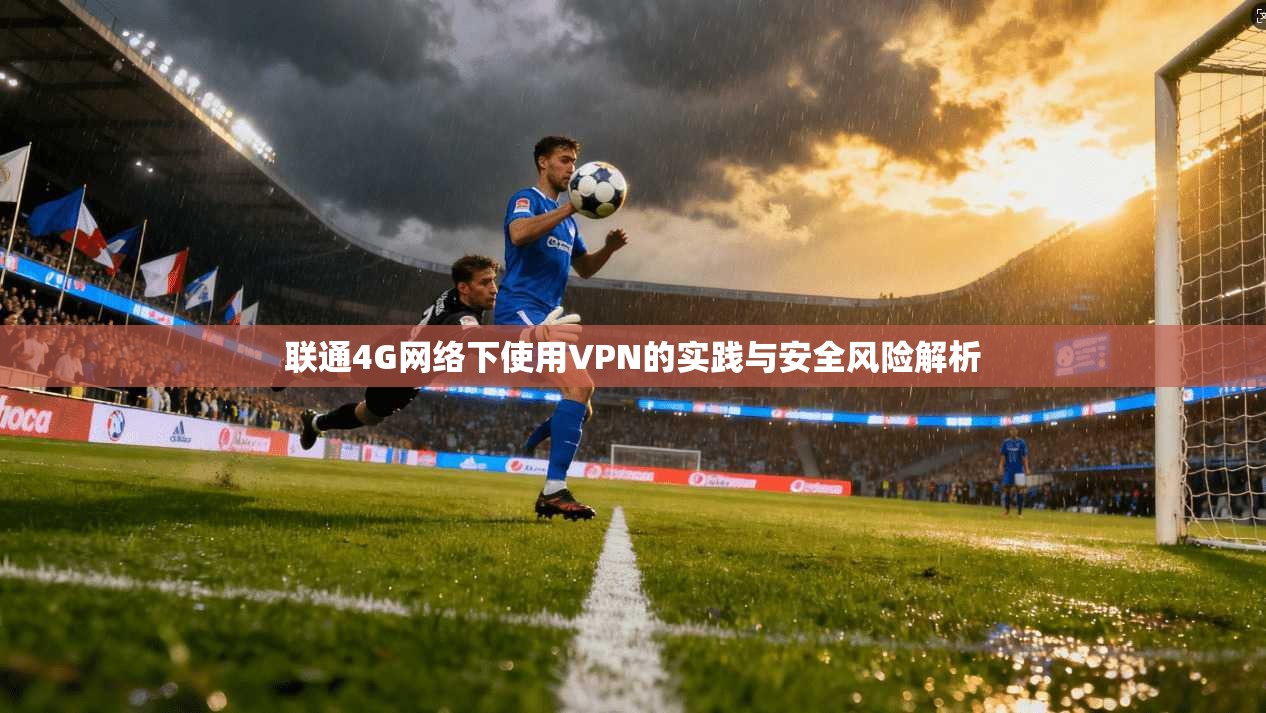 联通4G网络下使用VPN的实践与安全风险解析 联通4G网络下使用VPN的实践与安全风险解析